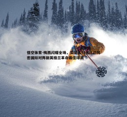 悟空体育-梅西闪耀全场，实至名归当选迈阿密国际对阵新英格兰革命最佳球员