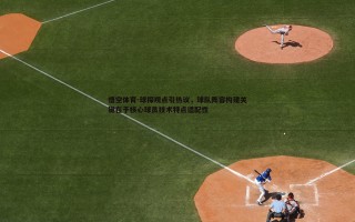 悟空体育-球探观点引热议，球队阵容构建关键在于核心球员技术特点适配性