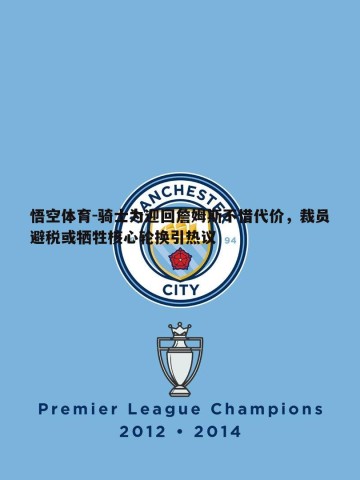 悟空体育-骑士为迎回詹姆斯不惜代价，裁员避税或牺牲核心轮换引热议