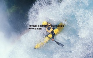 悟空体育-佳夫转会纽卡在即 米兰或接受4000万欧元报价