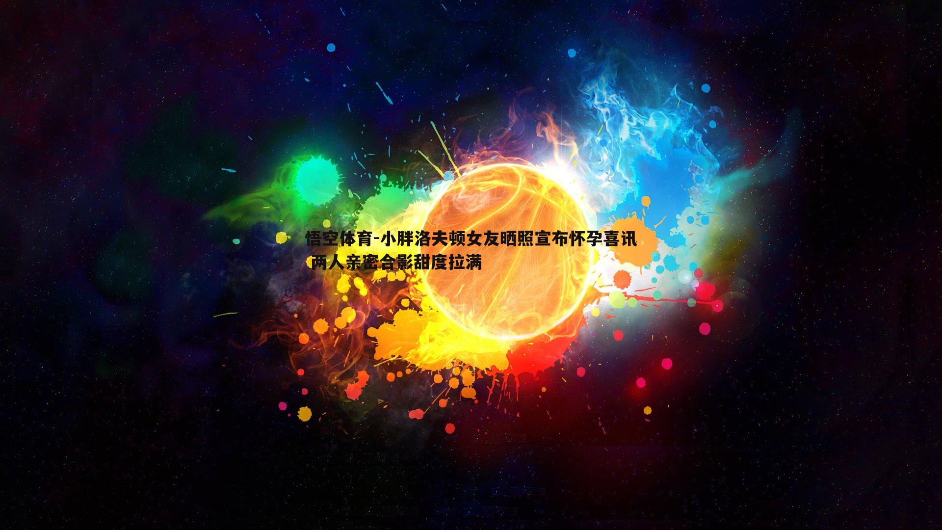 悟空体育-小胖洛夫顿女友晒照宣布怀孕喜讯 两人亲密合影甜度拉满-第1张图片-悟空体育